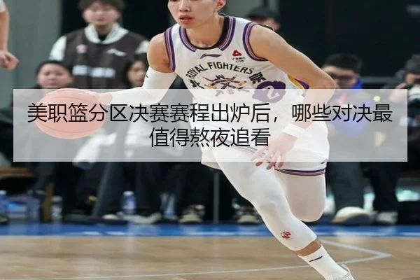 美职篮分区决赛赛程出炉后，哪些对决最值得熬夜追看 - 8868tiyu