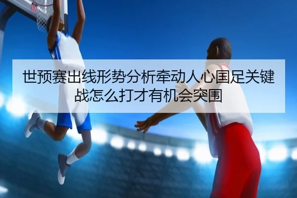 世预赛出线形势分析牵动人心国足关键战怎么打才有机会突围 | 8868tiyu