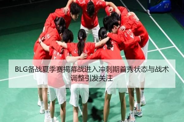 BLG备战夏季赛揭幕战进入冲刺期首秀状态与战术调整引发关注（8868tiyu）