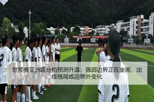 世预赛亚洲区分档预测升温：强弱边界正在重画，出线格局或迎意外变化 | 8868tiyu