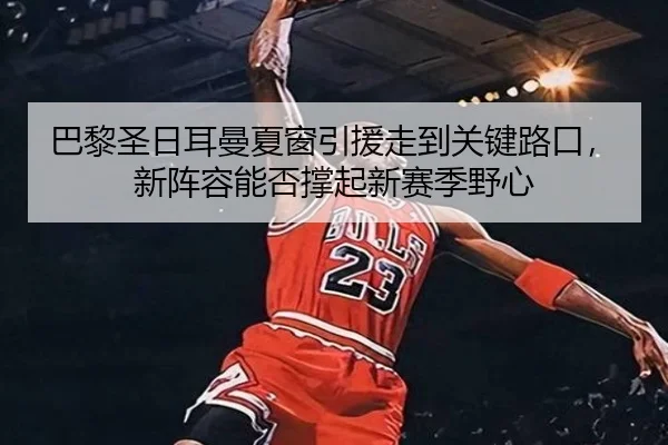 巴黎圣日耳曼夏窗引援走到关键路口，新阵容能否撑起新赛季野心 | 8868tiyu